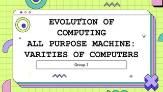 EVOLUTION OF
COMPUTING
ALL PURPOSE MACHINE:
VARITIES OF COMPUTERS
Group 1
 