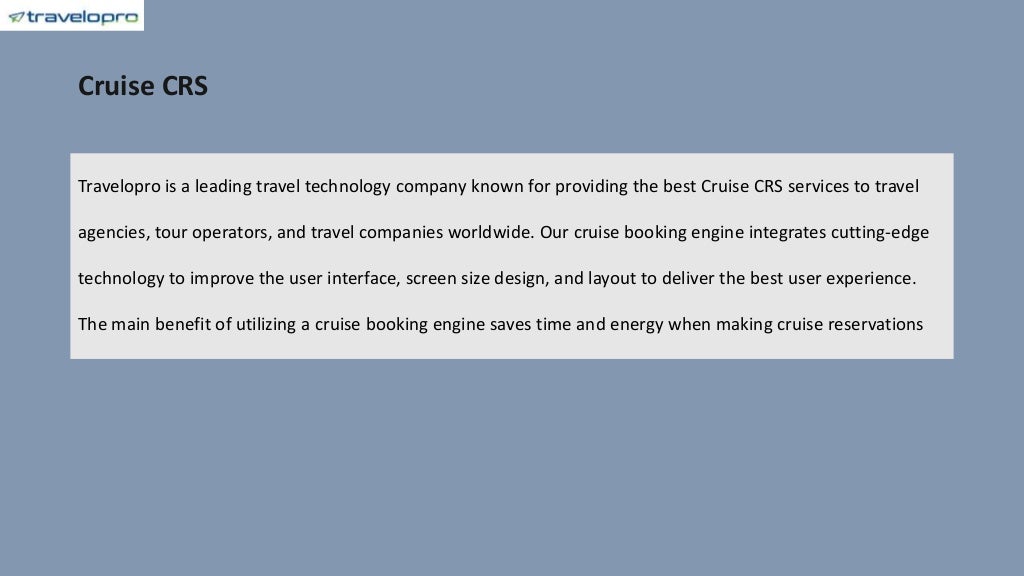 Cruise CRS
Travelopro is a leading travel technology company known for providing the best Cruise CRS services to travel
agencies, tour operators, and travel companies worldwide. Our cruise booking engine integrates cutting-edge
technology to improve the user interface, screen size design, and layout to deliver the best user experience.
The main benefit of utilizing a cruise booking engine saves time and energy when making cruise reservations
 