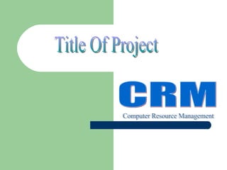 Title Of Project CRM Computer Resource Management 