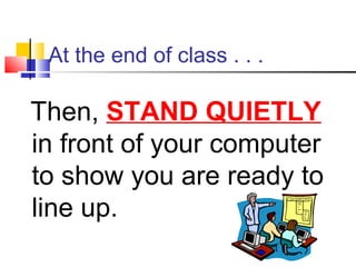 At the end of class . . .
Then, STAND QUIETLY
in front of your computer
to show you are ready to
line up.
 
