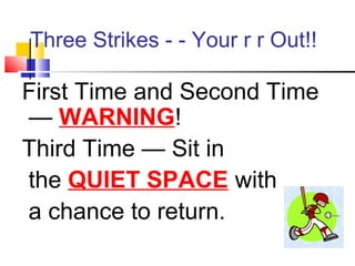 Three Strikes - - Your r r Out!!
First Time and Second Time
— WARNING!
Third Time — Sit in
the QUIET SPACE with
a chance to return.
 