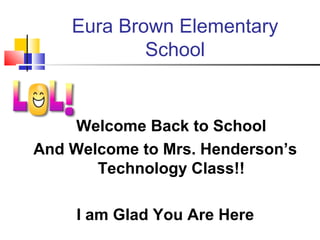 Eura Brown Elementary
School
Welcome Back to School
And Welcome to Mrs. Henderson’s
Technology Class!!
I am Glad You Are Here
 