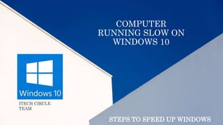 COMPUTER
RUNNING SLOW ON
WINDOWS 10
STEPS TO SPEED UP WINDOWS
ITECH CIRCLE
TEAM
 