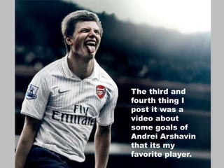 The third and fourth thing I post it was a video about some goals of Andrei Arshavin that its my favorite player.