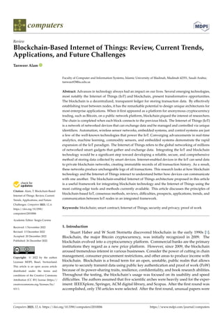 Citation: Alam, T. Blockchain-Based
Internet of Things: Review, Current
Trends, Applications, and Future
Challenges. Computers 2023, 12, 6.
https://doi.org/10.3390/
computers12010006
Academic Editor: Sergio Correia
Received: 1 November 2022
Revised: 13 December 2022
Accepted: 20 December 2022
Published: 26 December 2022
Copyright: © 2022 by the author.
Licensee MDPI, Basel, Switzerland.
This article is an open access article
distributed under the terms and
conditions of the Creative Commons
Attribution (CC BY) license (https://
creativecommons.org/licenses/by/
4.0/).
computers
Review
Blockchain-Based Internet of Things: Review, Current Trends,
Applications, and Future Challenges
Tanweer Alam
Faculty of Computer and Information Systems, Islamic University of Madinah, Madinah 42351, Saudi Arabia;
tanweer03@iu.edu.sa
Abstract: Advances in technology always had an impact on our lives. Several emerging technologies,
most notably the Internet of Things (IoT) and blockchain, present transformative opportunities.
The blockchain is a decentralized, transparent ledger for storing transaction data. By effectively
establishing trust between nodes, it has the remarkable potential to design unique architectures for
most enterprise applications. When it first appeared as a platform for anonymous cryptocurrency
trading, such as Bitcoin, on a public network platform, blockchain piqued the interest of researchers.
The chain is completed when each block connects to the previous block. The Internet of Things (IoT)
is a network of networked devices that can exchange data and be managed and controlled via unique
identifiers. Automation, wireless sensor networks, embedded systems, and control systems are just
a few of the well-known technologies that power the IoT. Converging advancements in real-time
analytics, machine learning, commodity sensors, and embedded systems demonstrate the rapid
expansion of the IoT paradigm. The Internet of Things refers to the global networking of millions
of networked smart gadgets that gather and exchange data. Integrating the IoT and blockchain
technology would be a significant step toward developing a reliable, secure, and comprehensive
method of storing data collected by smart devices. Internet-enabled devices in the IoT can send data
to private blockchain networks, creating immutable records of all transaction history. As a result,
these networks produce unchangeable logs of all transactions. This research looks at how blockchain
technology and the Internet of Things interact to understand better how devices can communicate
with one another. The blockchain-enabled Internet of Things architecture proposed in this article
is a useful framework for integrating blockchain technology and the Internet of Things using the
most cutting-edge tools and methods currently available. This article discusses the principles of
blockchain-based IoT, consensus methods, reviews, difficulties, prospects, applications, trends, and
communication between IoT nodes in an integrated framework.
Keywords: blockchain; smart contract; Internet of Things; security and privacy; proof of work
1. Introduction
Stuart Haber and W Scott Stornetta discovered blockchain in the early 1990s [1].
Blockchain, the major Bitcoin cryptocurrency, was initially recognized in 2009. The
blockchain evolved into a cryptocurrency platform. Commercial banks are the primary
institutions they regard as a new price platform. However, since 2009, the blockchain
aroused tremendous interest in various businesses. Consider the power of cutting in chain
management, consumer procurement restrictions, and other areas to produce income with
blockchain. Blockchain is a broad term for an open, unstable, public realm that allows
anyone to securely transmit data using public key authentication and proof of work (PoW)
because of its power-sharing traits, resilience, confidentiality, and book research abilities.
Throughout the testing, the blockchain’s usage was focused on its usability and speed
difficulties. The authors assumed that five scientific arches were heavily used for the exper-
iment: IEEEXplore, Springer, ACM digital library, and Scopus. After the first round was
accomplished, only 150 articles were selected. After the first round, unusual papers were
Computers 2023, 12, 6. https://doi.org/10.3390/computers12010006 https://www.mdpi.com/journal/computers
 
