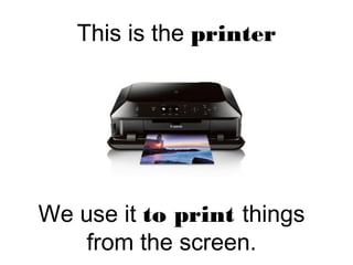 This is the printer
We use it to print things
from the screen.
 