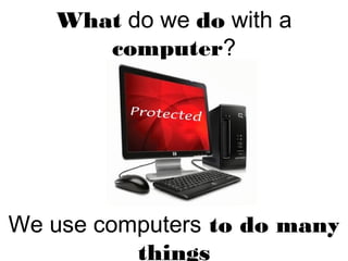 What do we do with a
computer?
We use computers to do many
things
 
