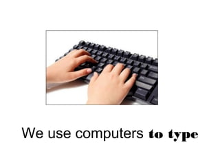 We use computers to type
 
