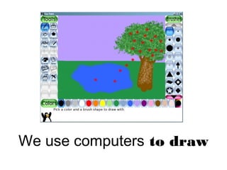 We use computers to draw
 