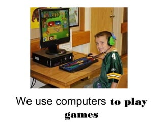 We use computers to play
games
 