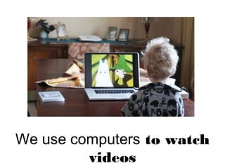 We use computers to watch
videos
 