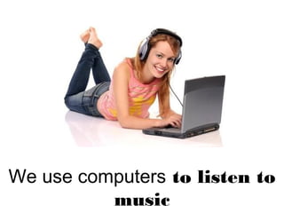 We use computers to listen to
music
 