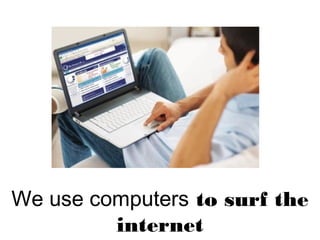 We use computers to surf the
internet
 