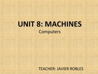 UNIT 8: MACHINES
Computers
TEACHER: JAVIER ROBLES
 