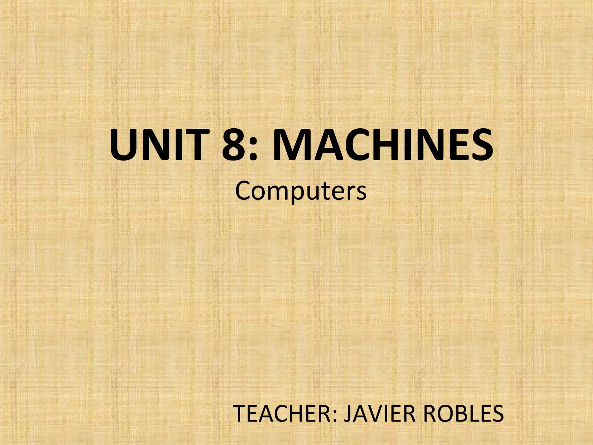 UNIT 8: MACHINES
Computers
TEACHER: JAVIER ROBLES