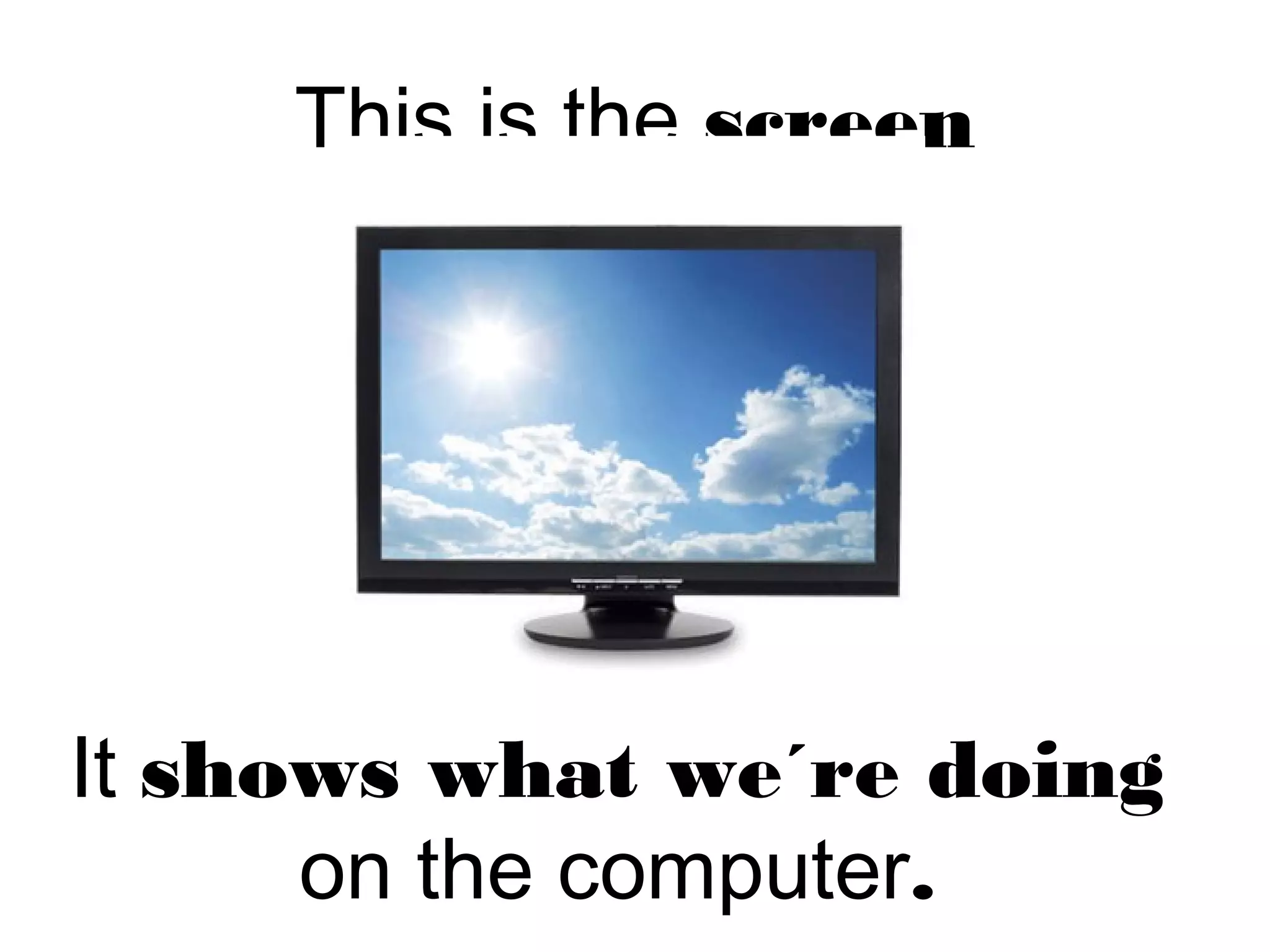 This is the screen
It shows what we´re doing
on the computer.