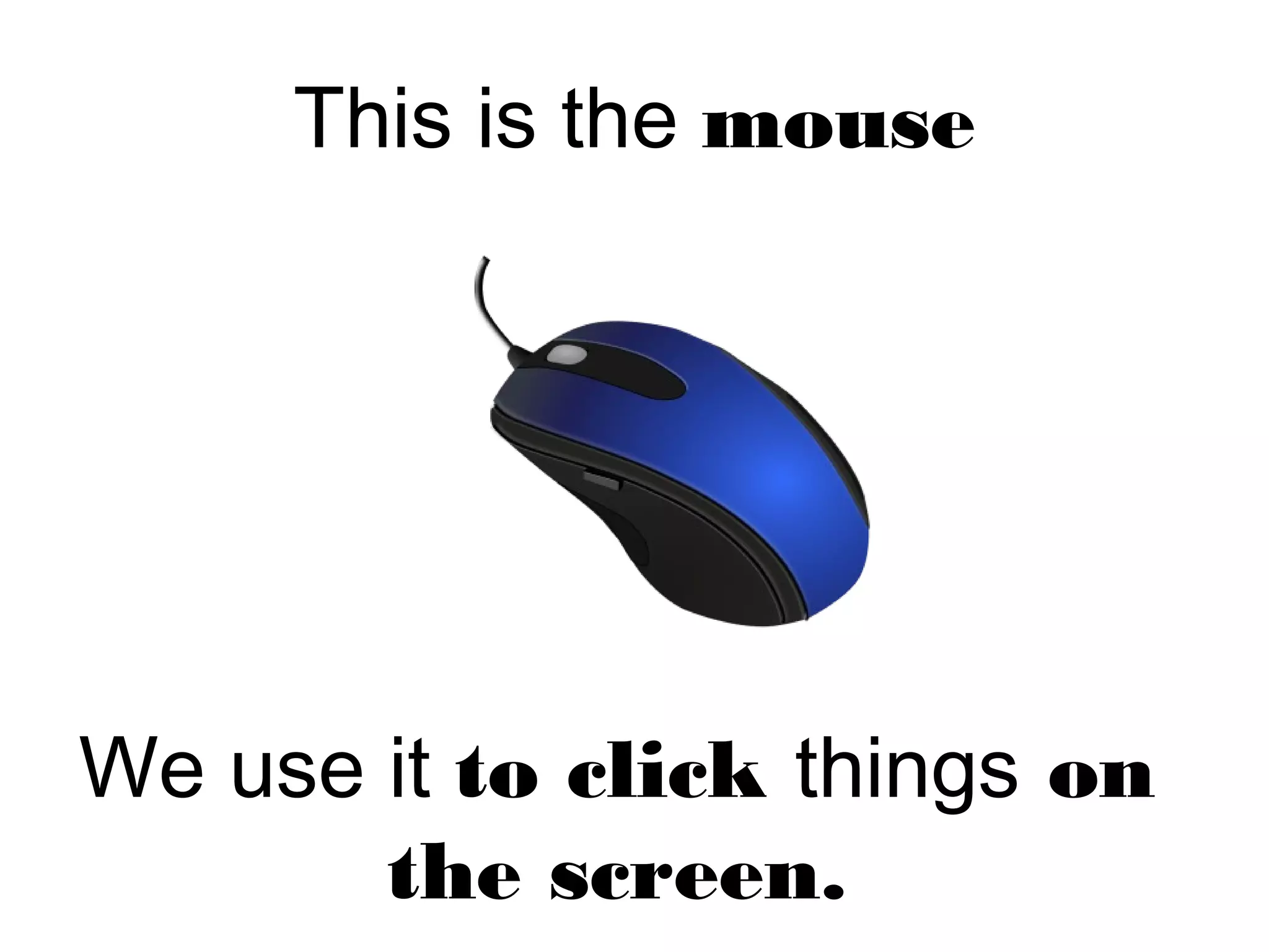 This is the mouse
We use it to click things on
the screen.