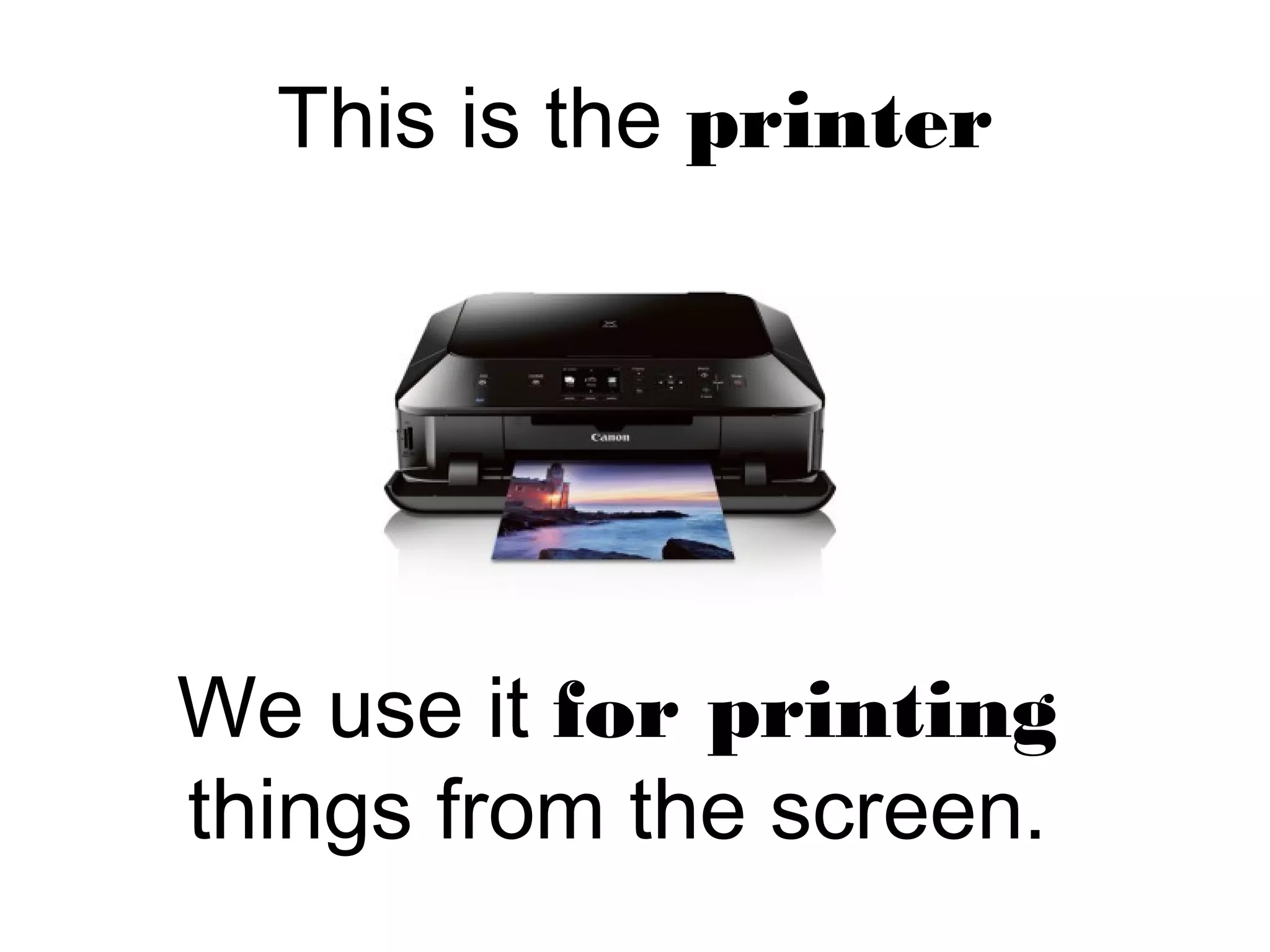 This is the printer
We use it for printing
things from the screen.