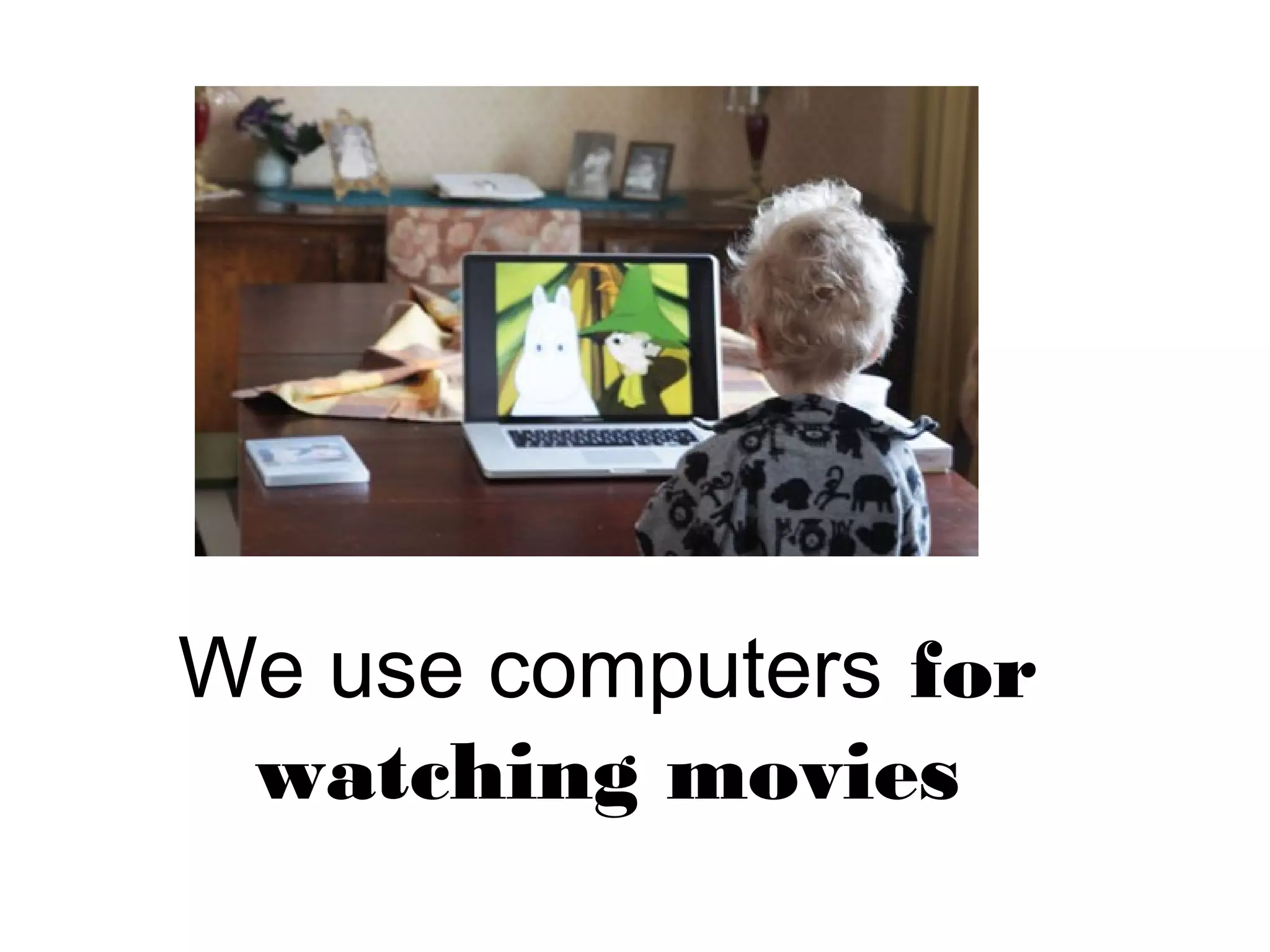 We use computers for
watching movies