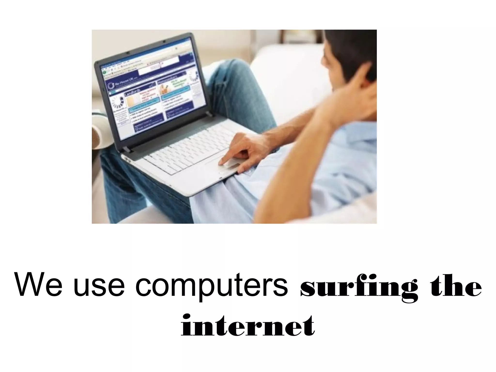 We use computers surfing the
internet