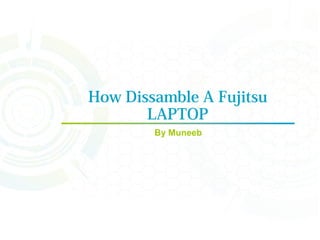 How Dissamble A Fujitsu
LAPTOP
By Muneeb
 