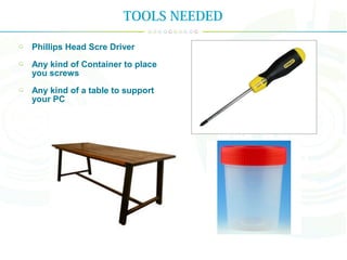 Phillips Head Scre Driver
Any kind of Container to place
you screws
Any kind of a table to support
your PC
TOOLS NEEDED
 