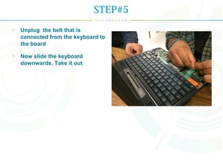 Unplug the belt that is
connected from the keyboard to
the board
Now slide the keyboard
downwards. Take it out
STEP#5
 