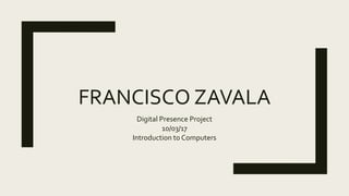 FRANCISCO ZAVALA
Digital Presence Project
10/03/17
Introduction to Computers
 