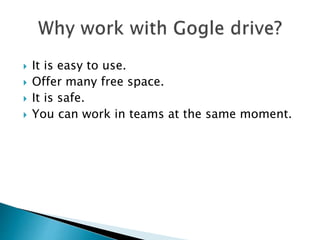  It is easy to use.
 Offer many free space.
 It is safe.
 You can work in teams at the same moment.
 