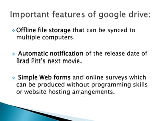  Offline file storage that can be synced to
multiple computers.
 Automatic notification of the release date of
Brad Pitt’s next movie.
 Simple Web forms and online surveys which
can be produced without programming skills
or website hosting arrangements.
 