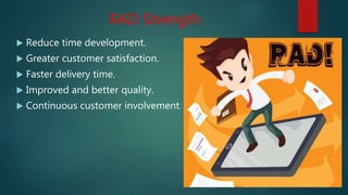 RAD Strength
 Reduce time development.
 Greater customer satisfaction.
 Faster delivery time.
 Improved and better quality.
 Continuous customer involvement.
 