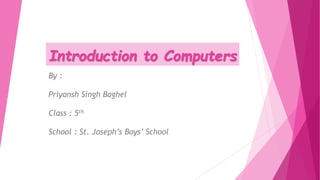 Introduction to Computers
By :
Priyansh Singh Baghel
Class : 5th
School : St. Joseph’s Boys’ School
 