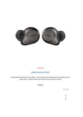 WIRELESS
JABRA ELITE 85T TRUE
Wireless Bluetooth Earbuds, Titanium Black – Advanced Noise-Cancelling Earbuds with Charging Case for
Calls & Music – Wireless Earbuds with Superior Sound & Premium Comfort
$150.00
Add to cart
●
●
●
 