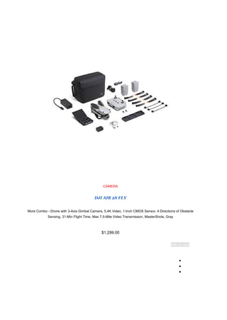 CAMERA
DJI AIR 2S FLY
More Combo - Drone with 3-Axis Gimbal Camera, 5.4K Video, 1-Inch CMOS Sensor, 4 Directions of Obstacle
Sensing, 31-Min Flight Time, Max 7.5-Mile Video Transmission, MasterShots, Gray
$1,299.00
Add to cart
●
●
●
 