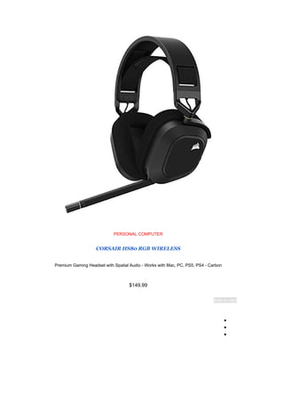 PERSONAL COMPUTER
CORSAIR HS80 RGB WIRELESS
Premium Gaming Headset with Spatial Audio - Works with Mac, PC, PS5, PS4 - Carbon
$149.99
Add to cart
●
●
●
 