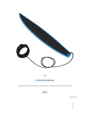 TOY
FINGER SURFBOARD
Mini Board for Kids and Surfers Looking to Hone Their Surfer Skills, for Car Ride (Blue
)
$6.99
Add to cart
●
●
●
 