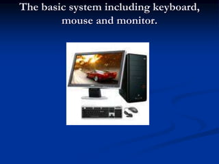 The basic system including keyboard,
mouse and monitor.
 