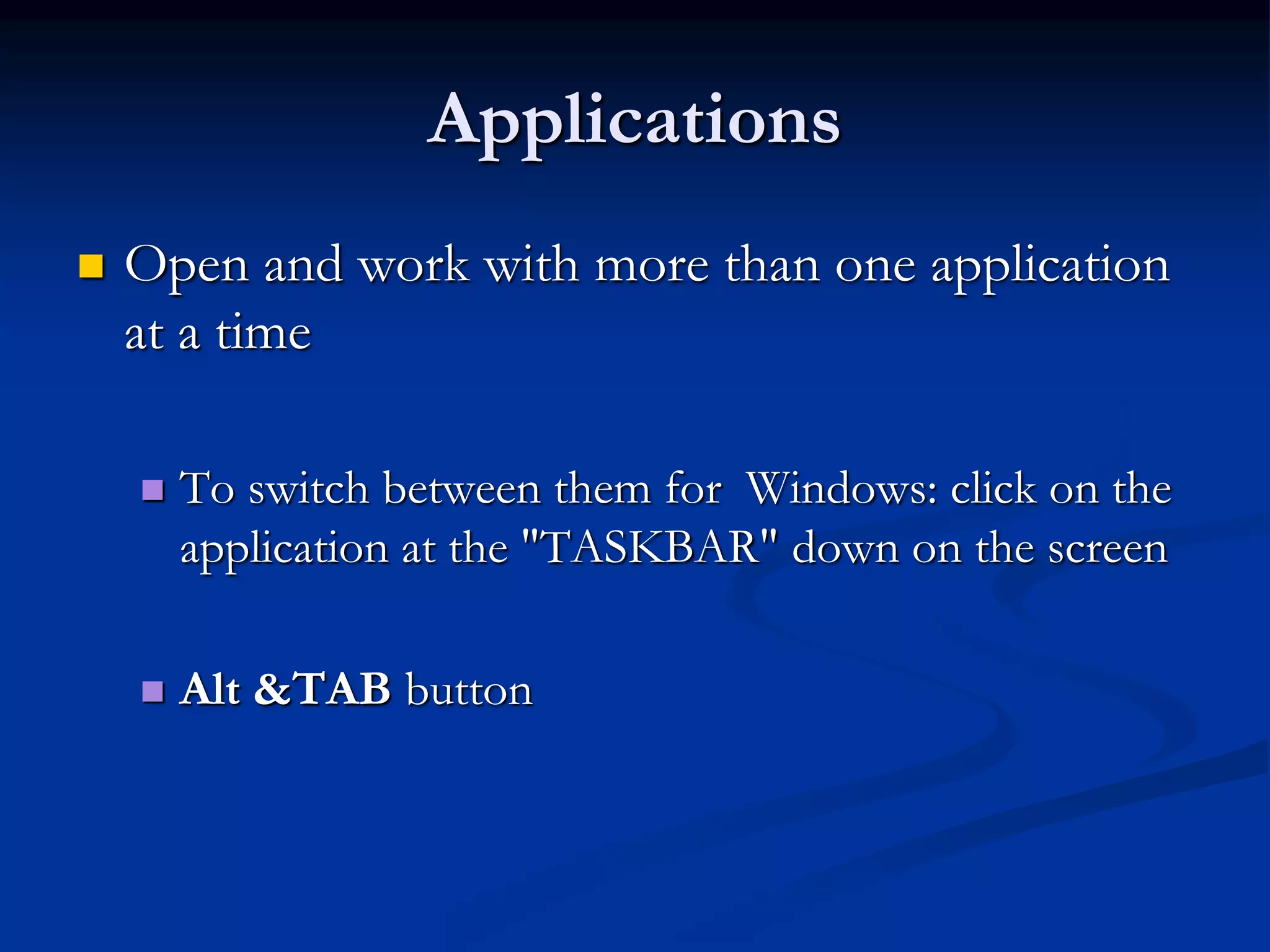 Applications
 Open and work with more than one application
at a time
 To switch between them for Windows: click on the
application at the "TASKBAR" down on the screen
 Alt &TAB button
 
