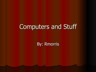 Computers and Stuff By: Rmorris 