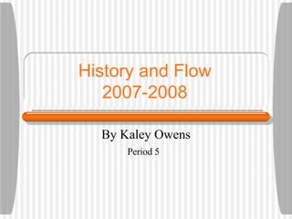 History and Flow 2007-2008 By Kaley Owens Period 5 