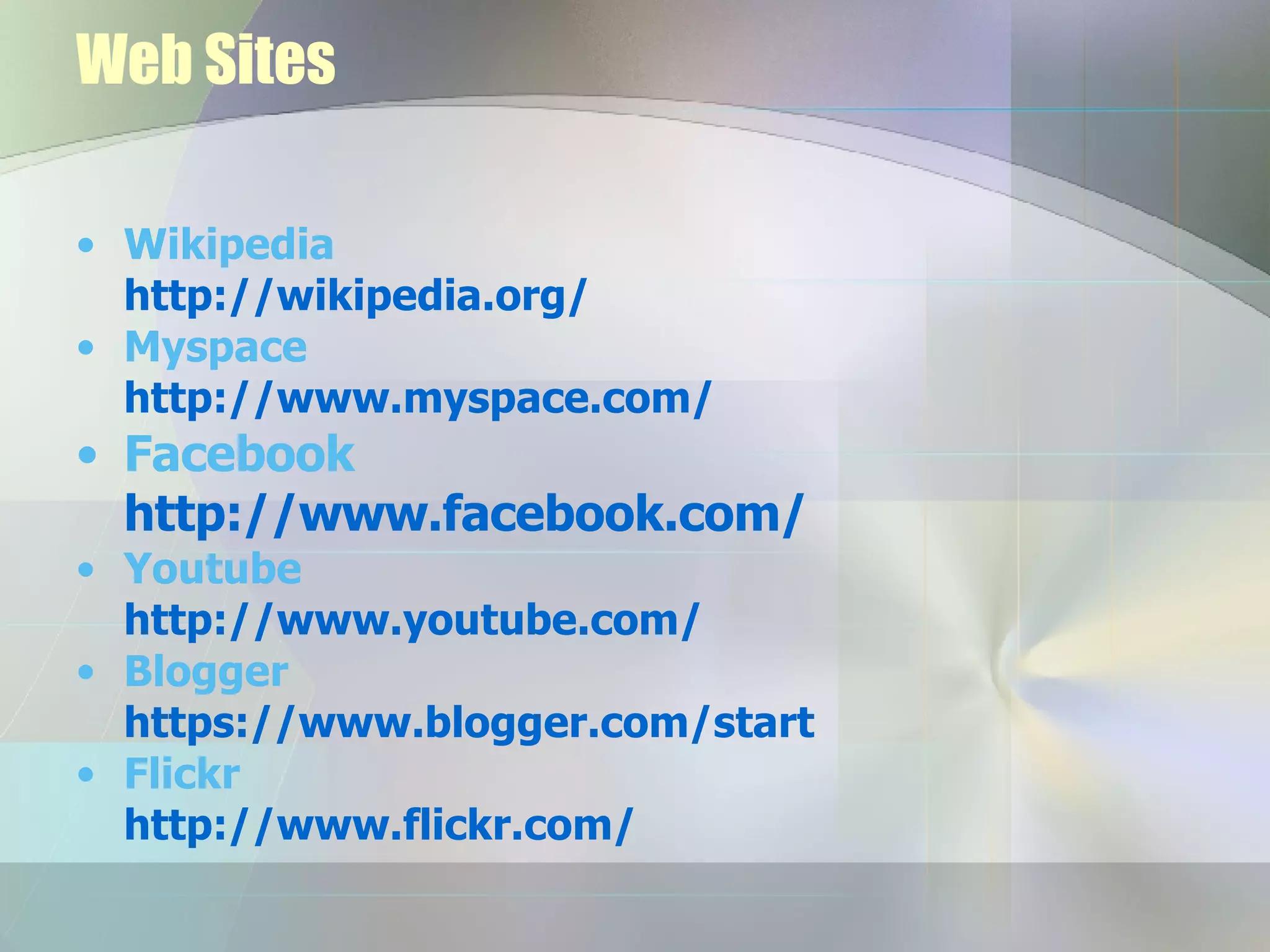 Web Sites Wikipedia  http://wikipedia.org/ Myspace http://www.myspace.com/ Facebook http://www.facebook.com/ Youtube http:// www.youtube.com / Blogger https://www.blogger.com/start Flickr http://www.flickr.com/ 