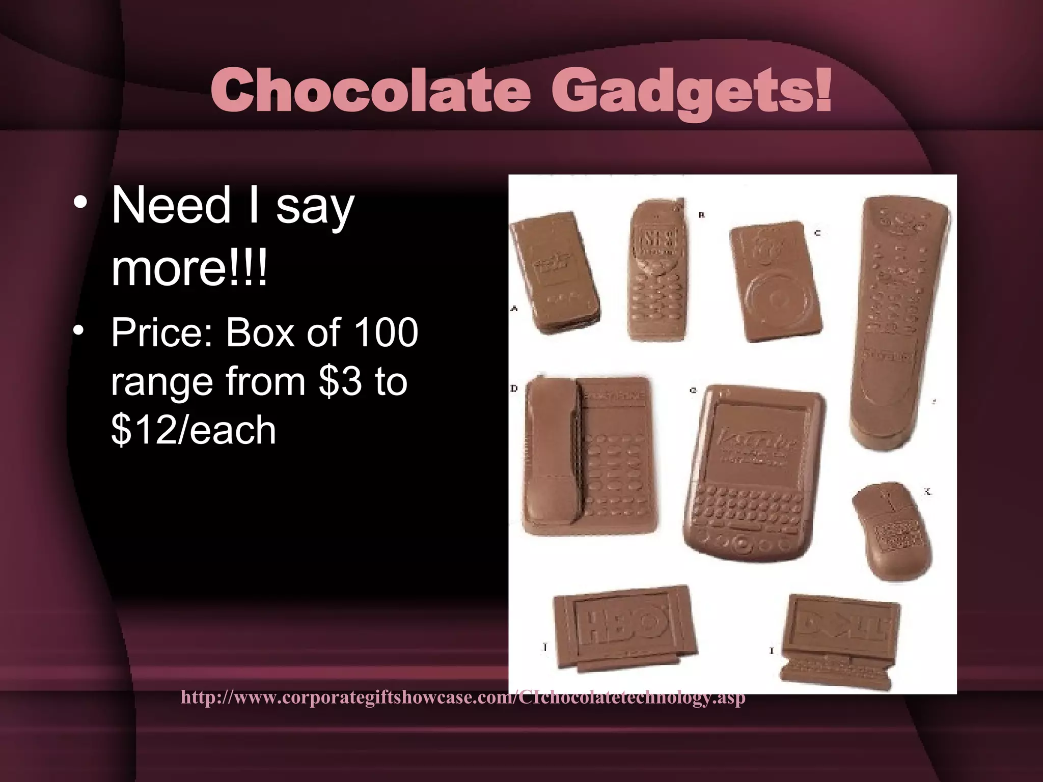 Chocolate Gadgets! Need I say more!!! Price: Box of 100 range from $3 to $12/each http://www.corporategiftshowcase.com/CIchocolatetechnology.asp 