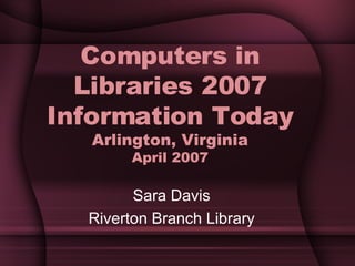 Computers in Libraries 2007 Information Today Arlington, Virginia April 2007 Sara Davis Riverton Branch Library 