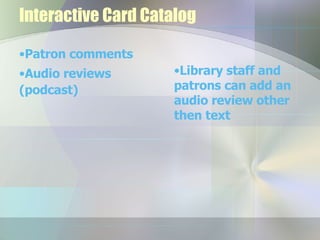 Interactive Card Catalog Patron comments Audio reviews (podcast) Library staff and patrons can add an audio review other then text 
