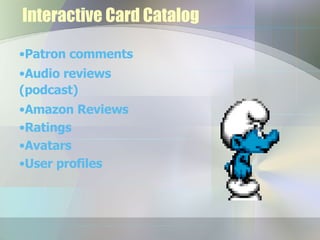Interactive Card Catalog Patron comments Audio reviews (podcast) Amazon Reviews Ratings Avatars User profiles 
