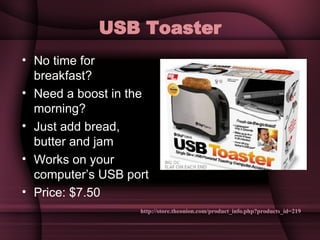 USB Toaster No time for breakfast? Need a boost in the morning? Just add bread, butter and jam Works on your computer’s USB port Price: $7.50 http://store.theonion.com/product_info.php?products_id=219 