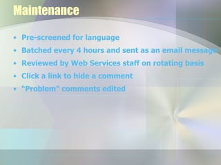 Maintenance Pre-screened for language Batched every 4 hours and sent as an email message Reviewed by Web Services staff on rotating basis Click a link to hide a comment “ Problem” comments edited 