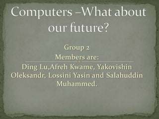 Group 2
             Members are:
   Ding Lu,Afreh Kwame, Yakovishin
Oleksandr, Lossini Yasin and Salahuddin
             Muhammed.
 