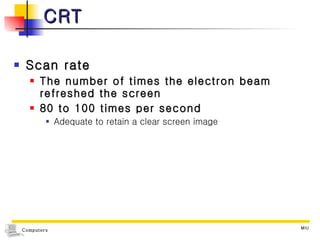 CRT Scan rate The number of times the electron beam refreshed the screen 80 to 100 times per second Adequate to retain a clear screen image 