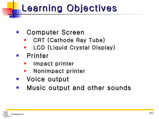 Learning Objectives Computer Screen CRT (Cathode Ray Tube) LCD (Liquid Crystal Display) Printer Impact printer Nonimpact printer Voice output Music output and other sounds 